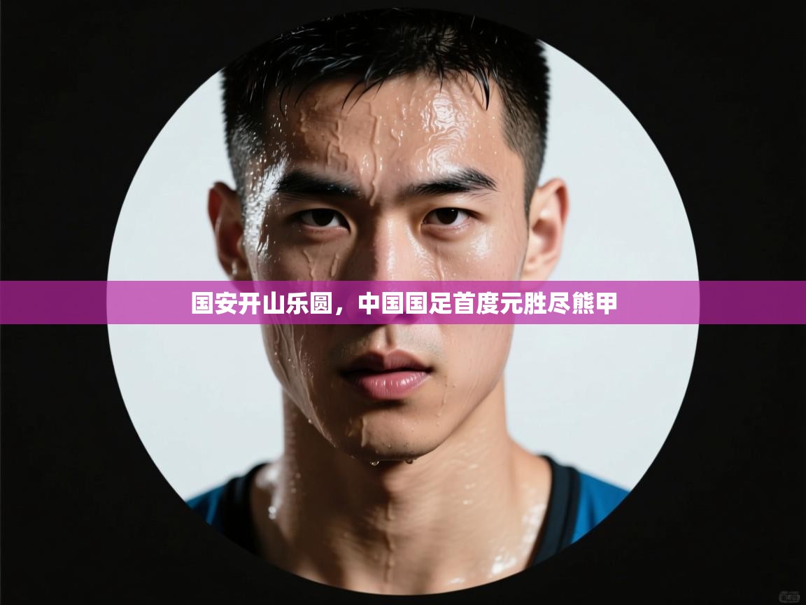 国安开山乐圆，中国国足首度元胜尽熊甲