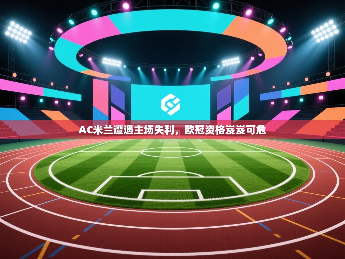 AC米兰遭遇主场失利，欧冠资格岌岌可危