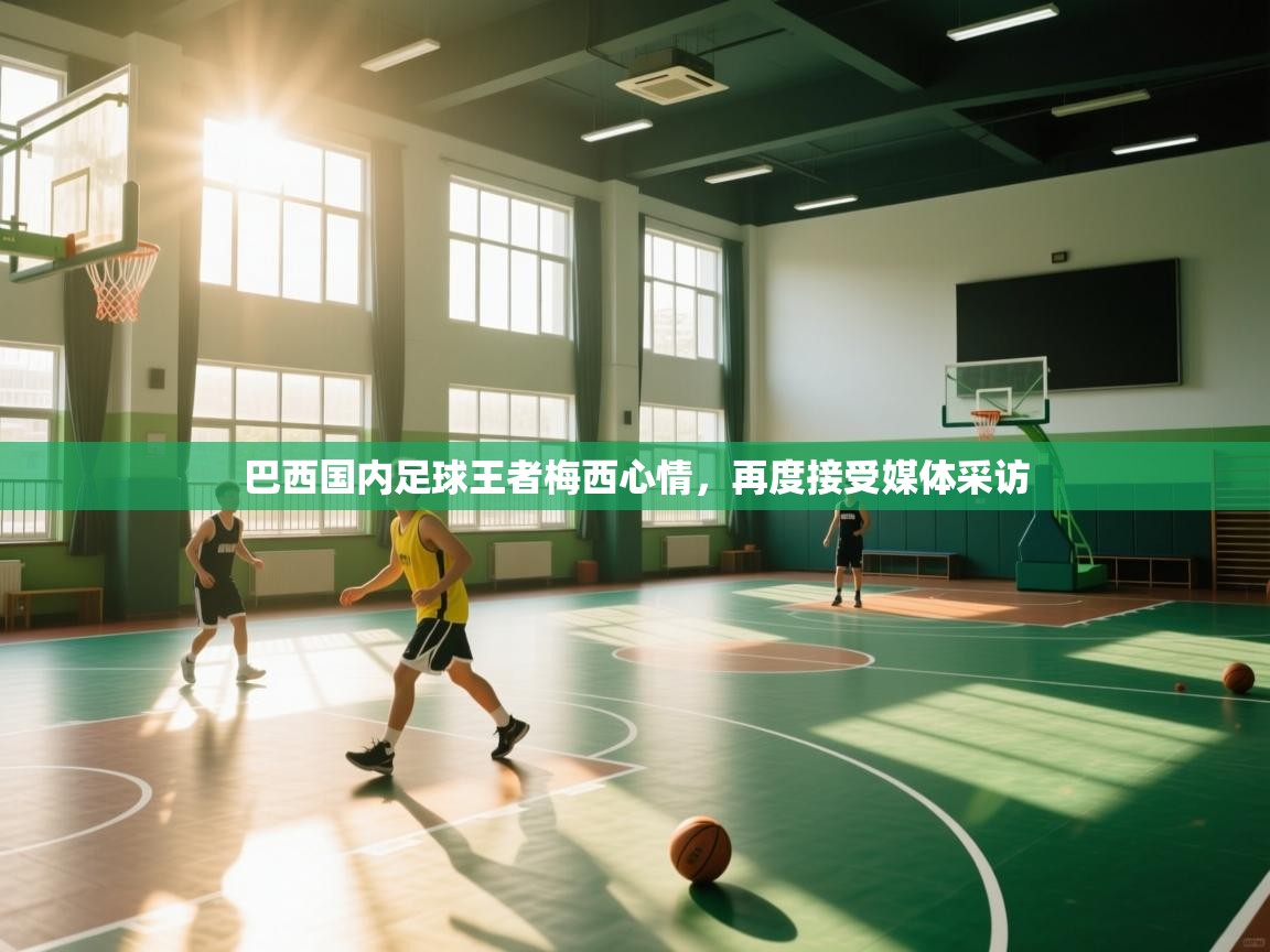 巴西国内足球王者梅西心情,再度接受媒体采访